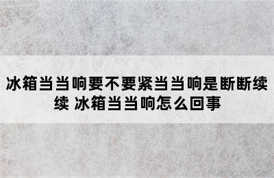 冰箱当当响要不要紧当当响是断断续续 冰箱当当响怎么回事